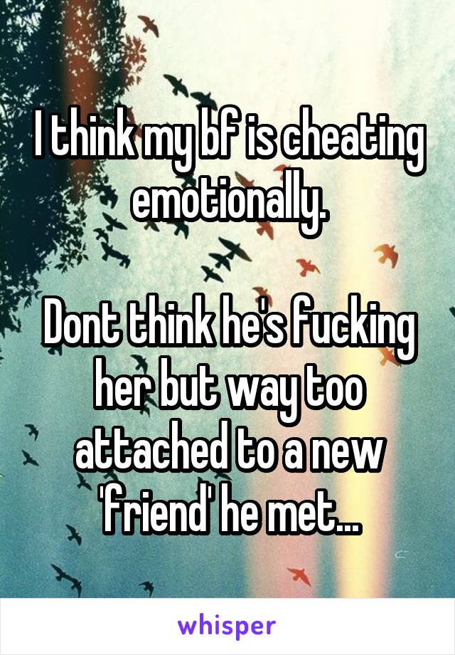 I think my bf is cheating emotionally.

Dont think he's fucking her but way too attached to a new 'friend' he met...