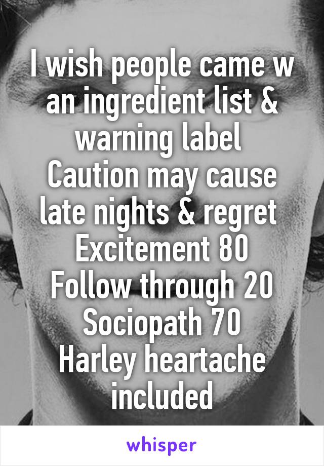 I wish people came w an ingredient list & warning label 
Caution may cause late nights & regret 
Excitement 80
Follow through 20
Sociopath 70
Harley heartache included