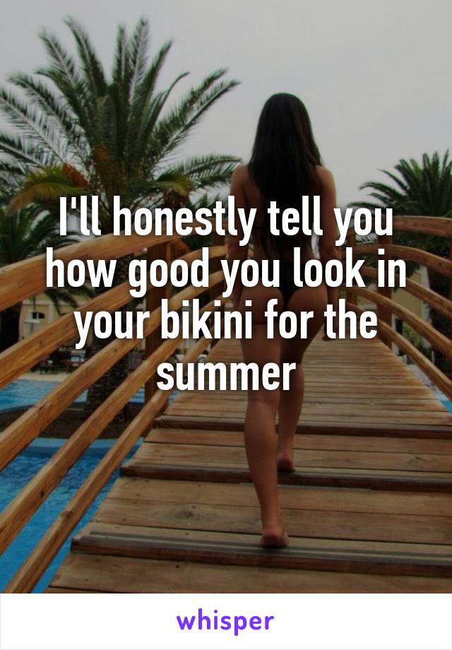 I'll honestly tell you how good you look in your bikini for the summer
