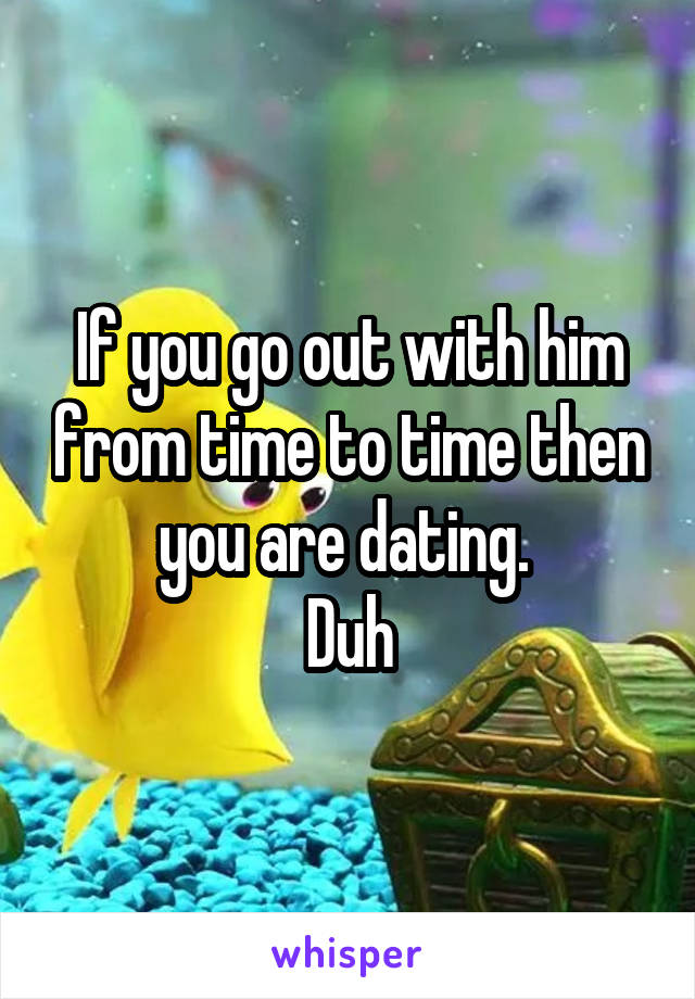 If you go out with him from time to time then you are dating. 
Duh