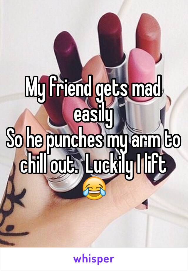 My friend gets mad easily
So he punches my arm to chill out.  Luckily I lift 😂