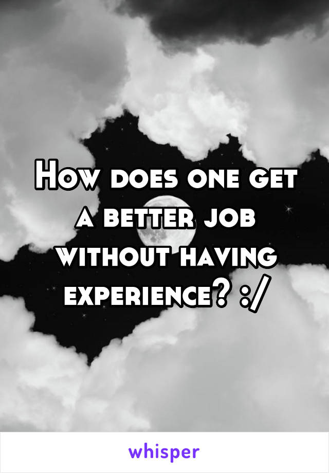 How does one get a better job without having experience? :/