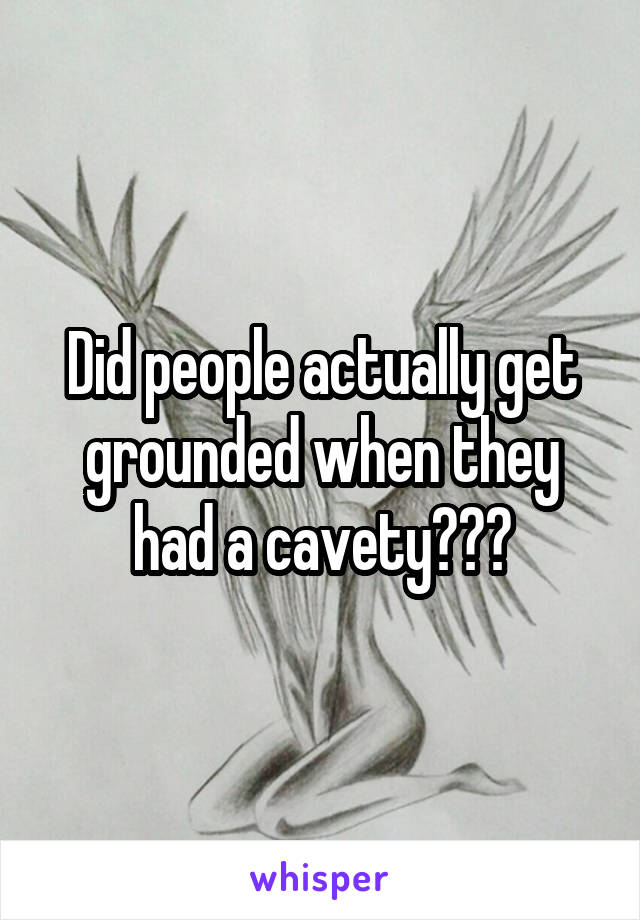 Did people actually get grounded when they had a cavety???