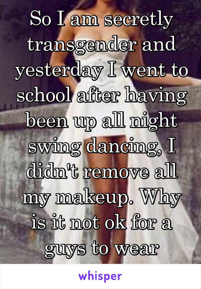 So I am secretly transgender and yesterday I went to school after having been up all night swing dancing, I didn't remove all my makeup. Why is it not ok for a guys to wear makeup? 