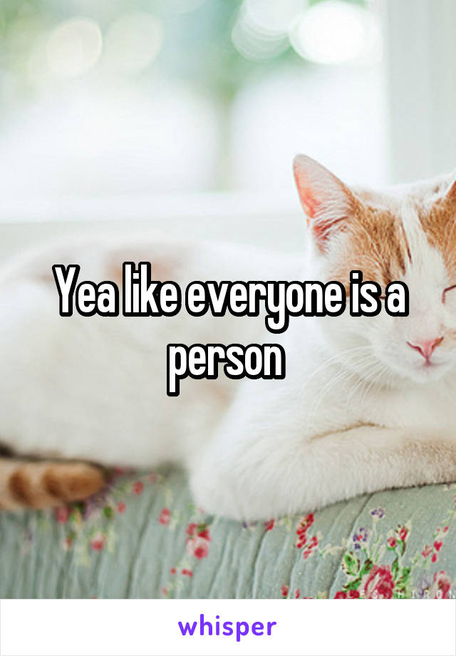 Yea like everyone is a person 