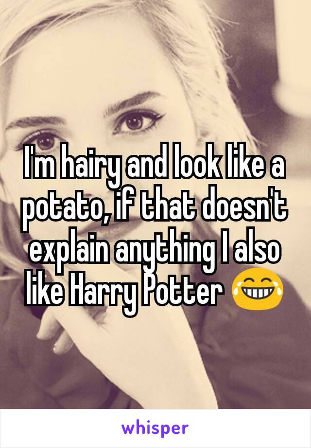 I'm hairy and look like a potato, if that doesn't explain anything I also like Harry Potter 😂
