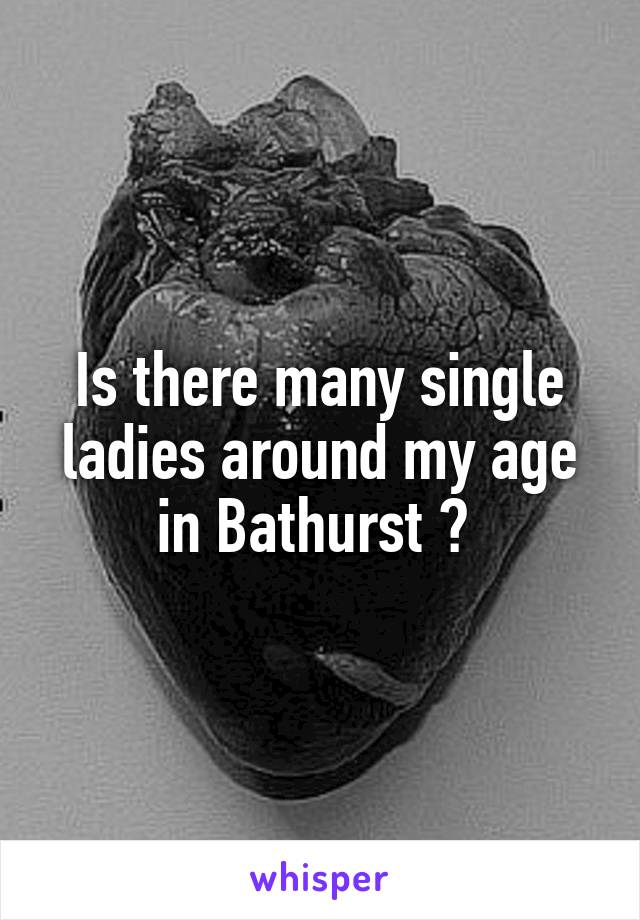 Is there many single ladies around my age in Bathurst ? 