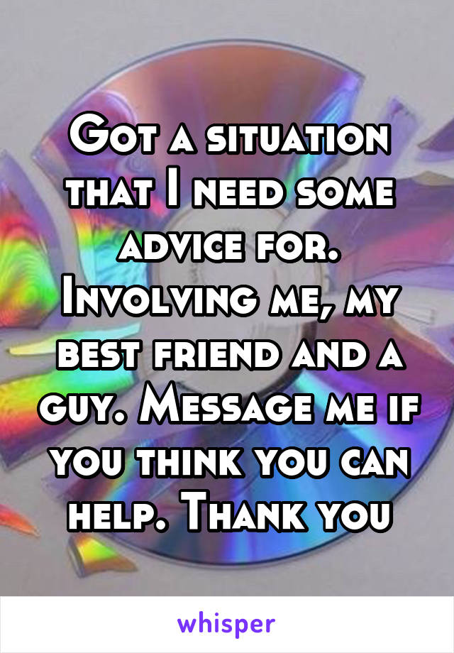 Got a situation that I need some advice for. Involving me, my best friend and a guy. Message me if you think you can help. Thank you