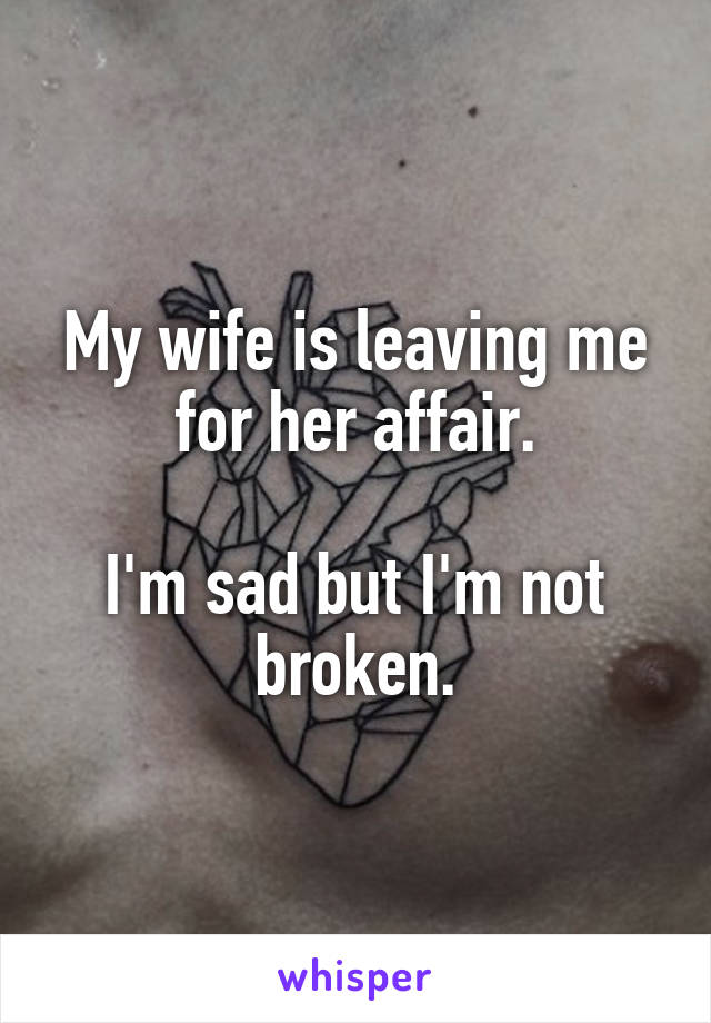 My wife is leaving me for her affair.

I'm sad but I'm not broken.