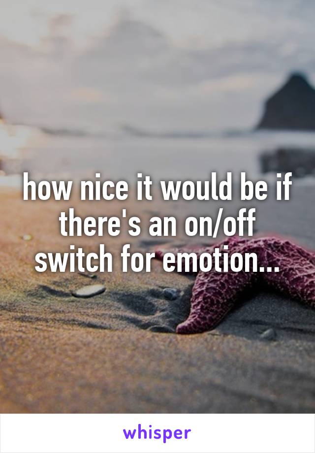 how nice it would be if there's an on/off switch for emotion...