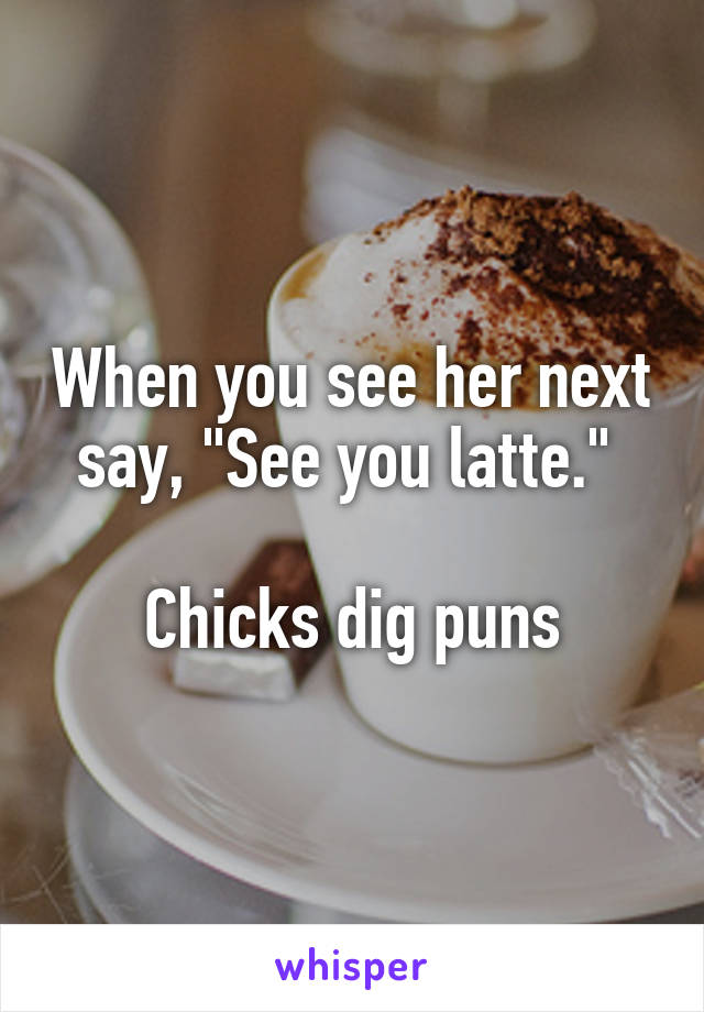 When you see her next say, "See you latte." 

Chicks dig puns