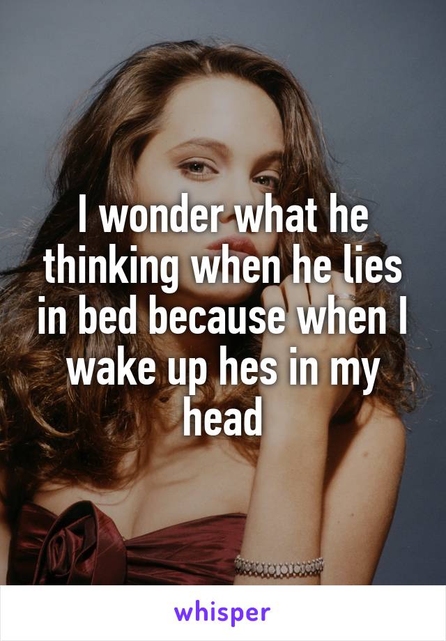 I wonder what he thinking when he lies in bed because when I wake up hes in my head