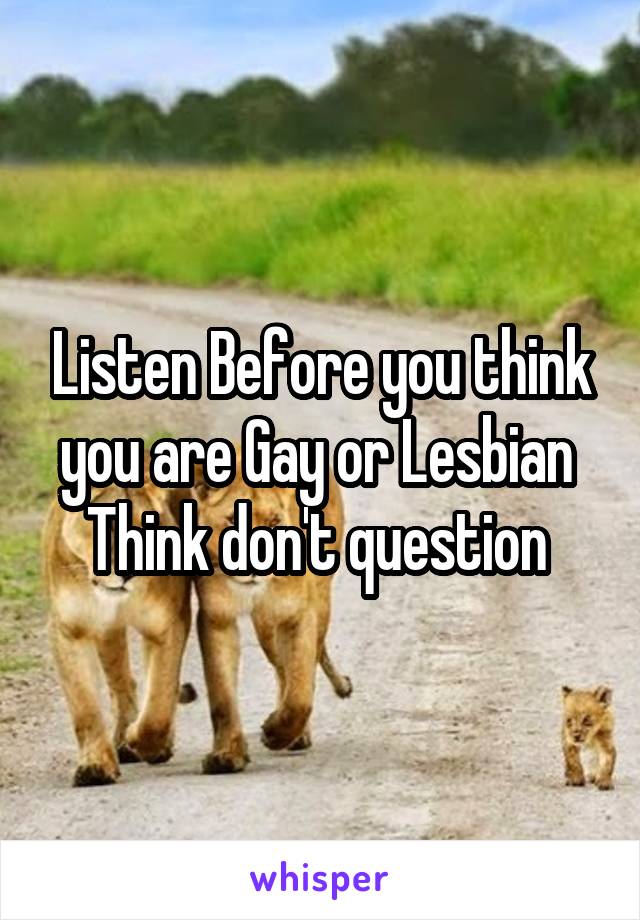 Listen Before you think you are Gay or Lesbian 
Think don't question 