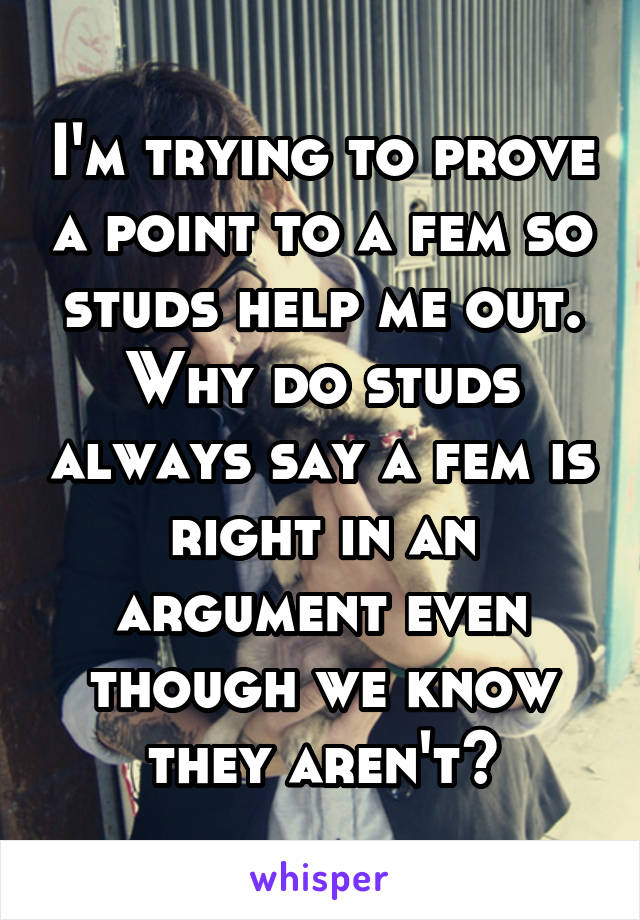 I'm trying to prove a point to a fem so studs help me out. Why do studs always say a fem is right in an argument even though we know they aren't?