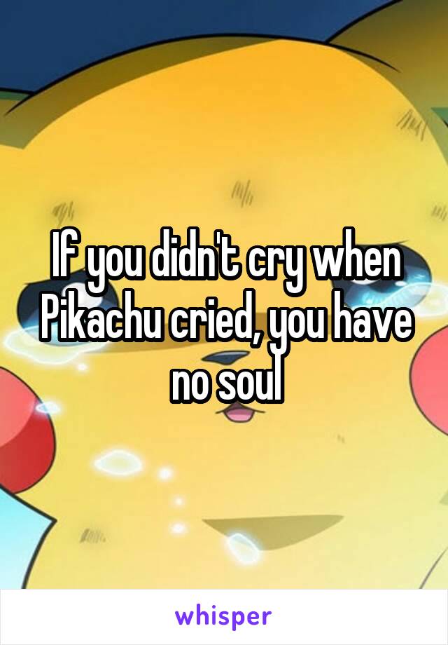 If you didn't cry when Pikachu cried, you have no soul