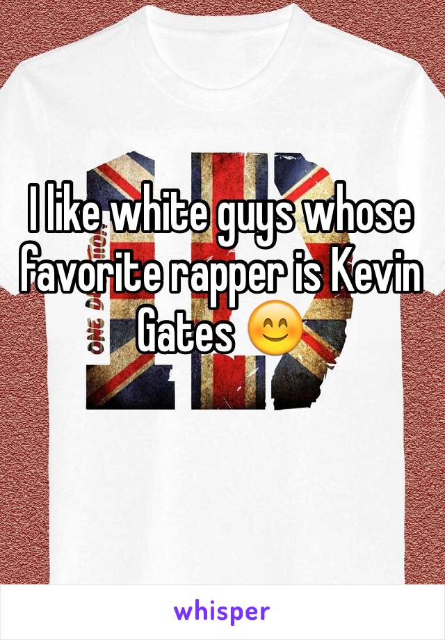 I like white guys whose favorite rapper is Kevin Gates 😊