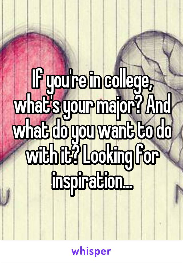 If you're in college, what's your major? And what do you want to do with it? Looking for inspiration...