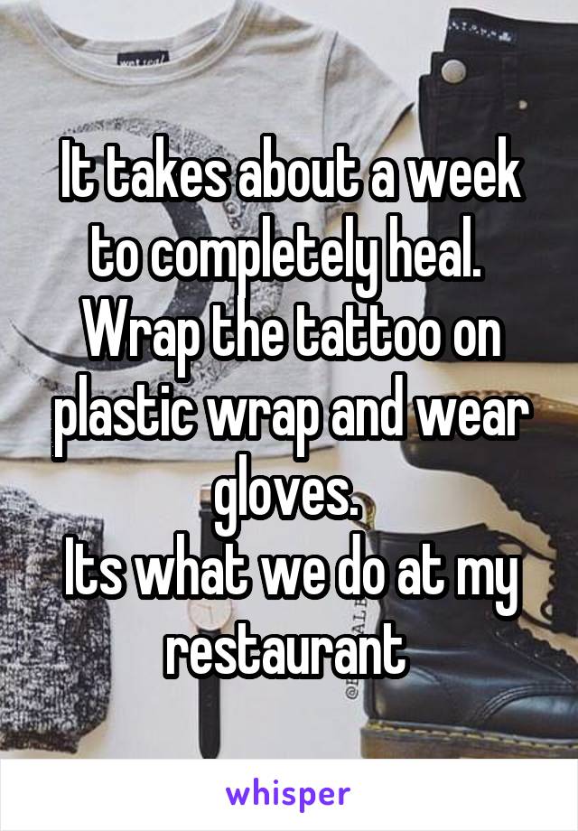 It takes about a week to completely heal. 
Wrap the tattoo on plastic wrap and wear gloves. 
Its what we do at my restaurant 