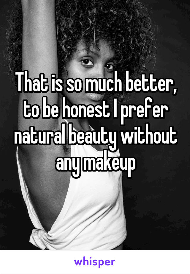 That is so much better, to be honest I prefer natural beauty without any makeup
