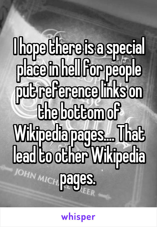 I hope there is a special place in hell for people put reference links on the bottom of Wikipedia pages.... That lead to other Wikipedia pages. 