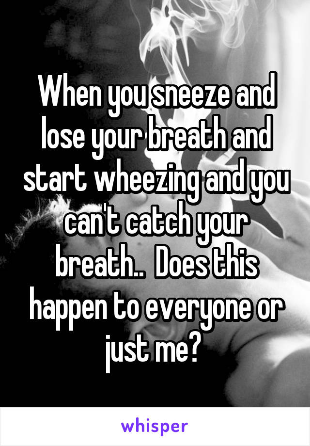 When you sneeze and lose your breath and start wheezing and you can't catch your breath..  Does this happen to everyone or just me? 