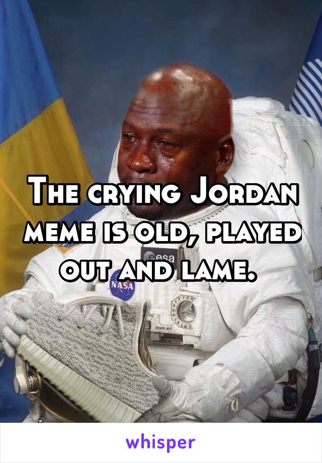 The crying Jordan meme is old, played out and lame. 