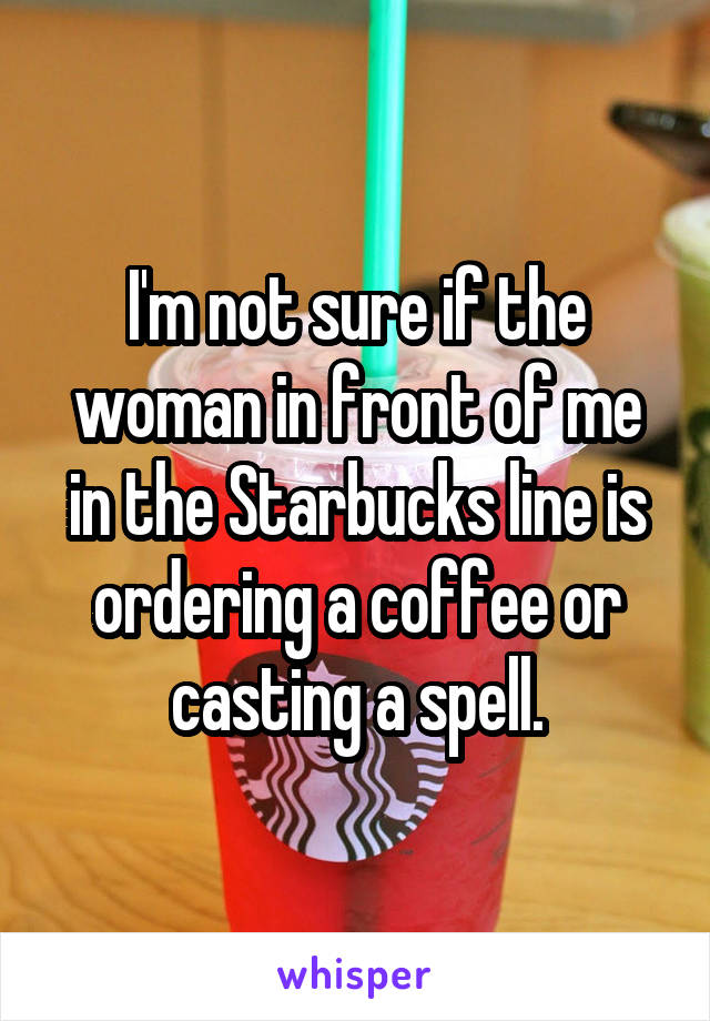 I'm not sure if the woman in front of me in the Starbucks line is ordering a coffee or casting a spell.