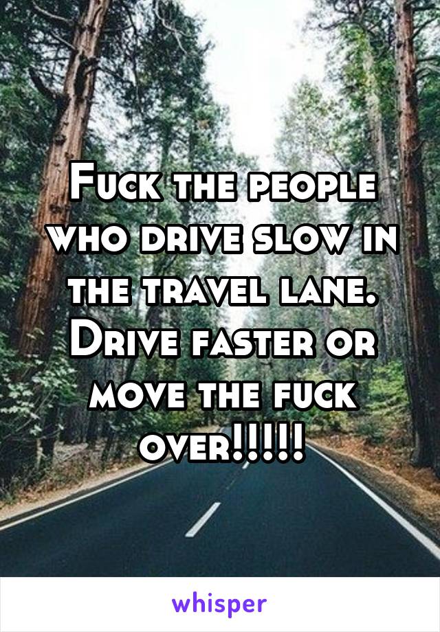 Fuck the people who drive slow in the travel lane. Drive faster or move the fuck over!!!!!