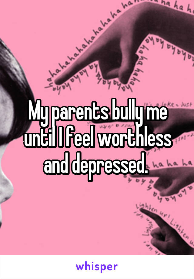 My parents bully me until I feel worthless and depressed. 