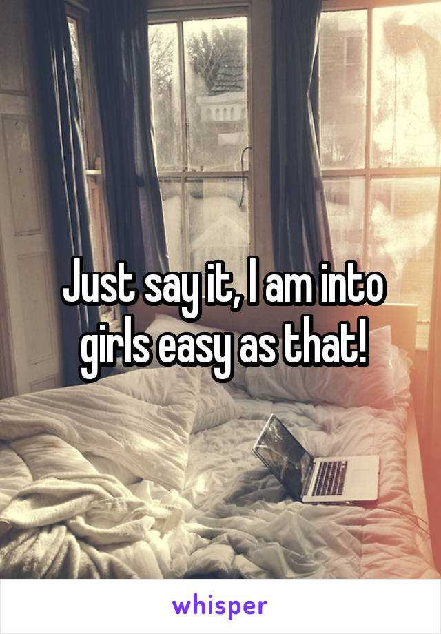 Just say it, I am into girls easy as that!