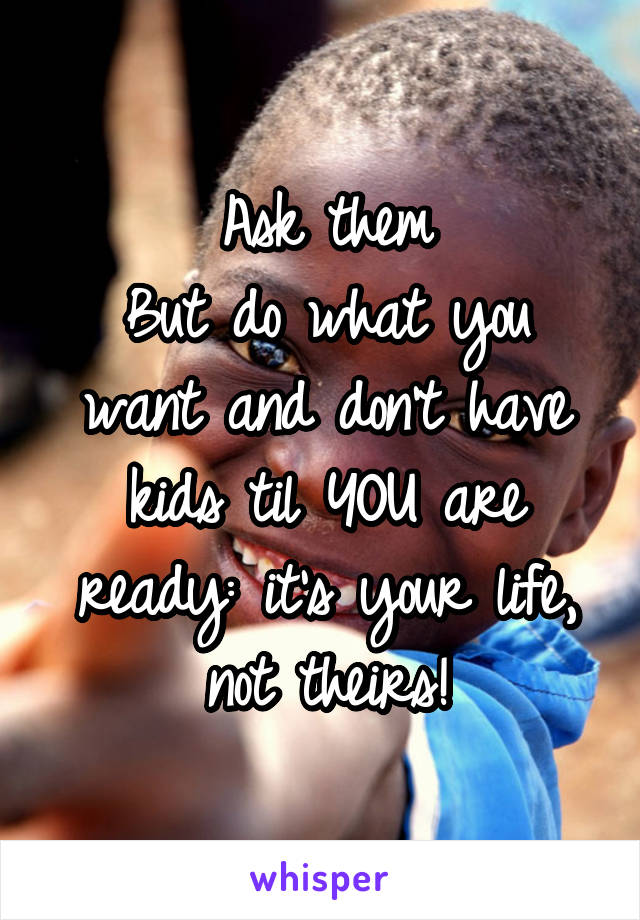 Ask them
But do what you want and don't have kids til YOU are ready: it's your life, not theirs!