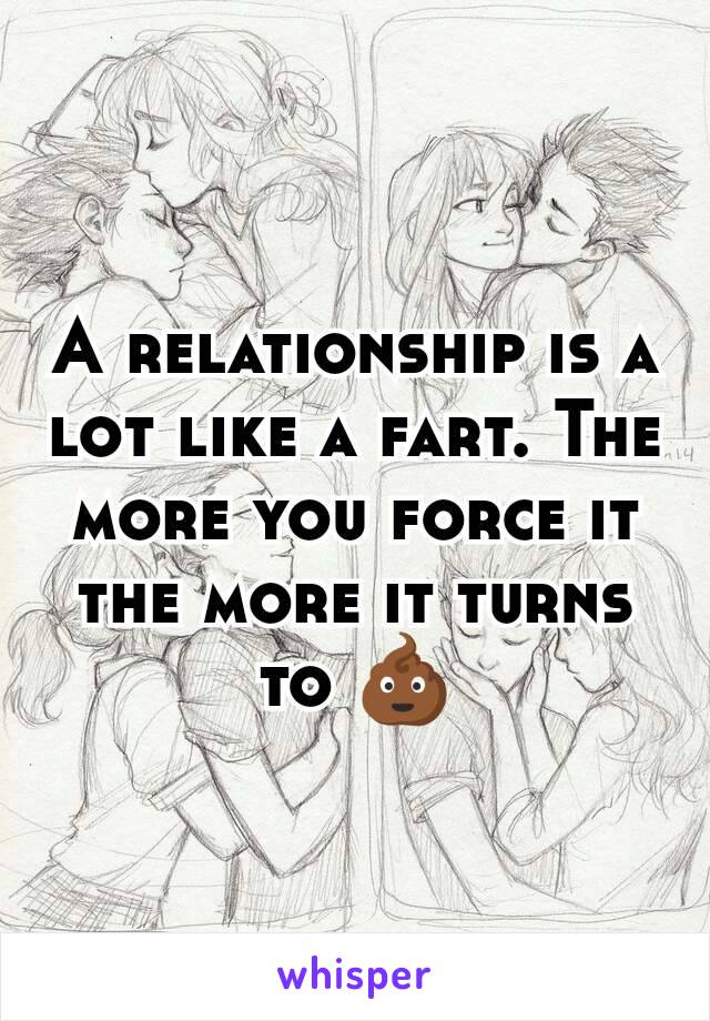 A relationship is a lot like a fart. The more you force it the more it turns to 💩