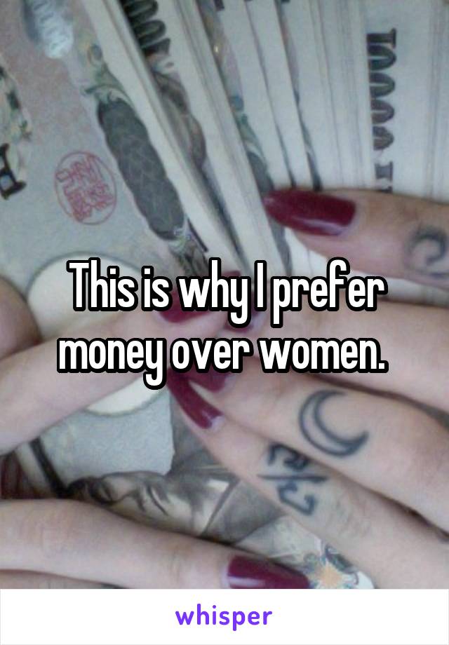 This is why I prefer money over women. 