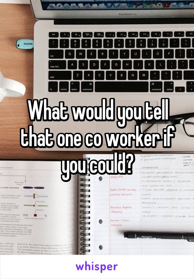 What would you tell that one co worker if you could?