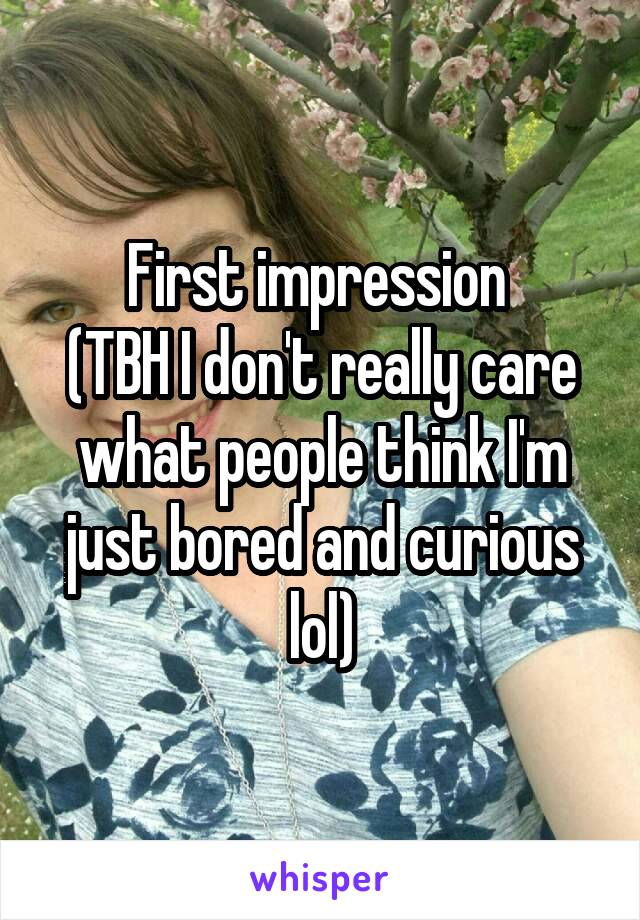 First impression 
(TBH I don't really care what people think I'm just bored and curious lol)