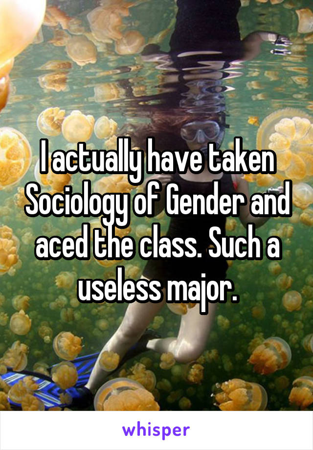 I actually have taken Sociology of Gender and aced the class. Such a useless major.