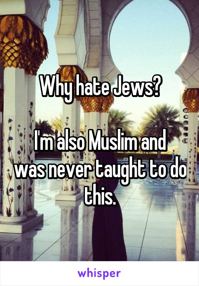 Why hate Jews?

I'm also Muslim and was never taught to do this.