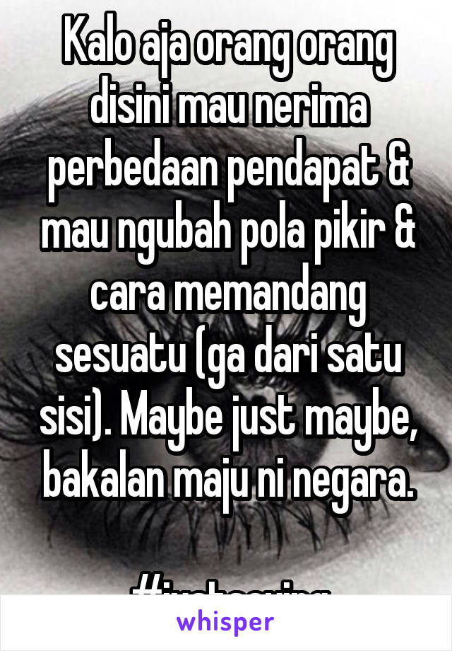 Kalo aja orang orang disini mau nerima perbedaan pendapat & mau ngubah pola pikir & cara memandang sesuatu (ga dari satu sisi). Maybe just maybe, bakalan maju ni negara.

#justsaying