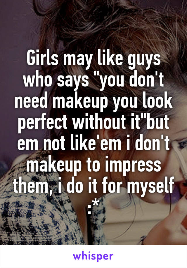 Girls may like guys who says "you don't need makeup you look perfect without it"but em not like'em i don't makeup to impress them, i do it for myself :*