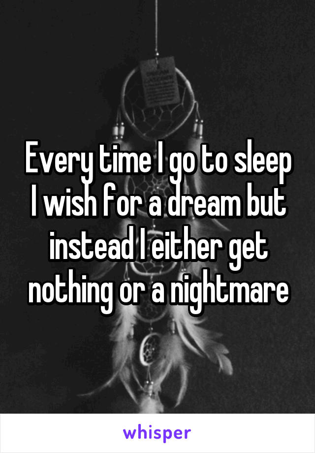 Every time I go to sleep I wish for a dream but instead I either get nothing or a nightmare