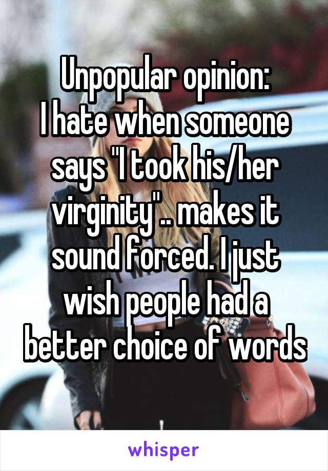 Unpopular opinion:
I hate when someone says "I took his/her virginity".. makes it sound forced. I just wish people had a better choice of words 