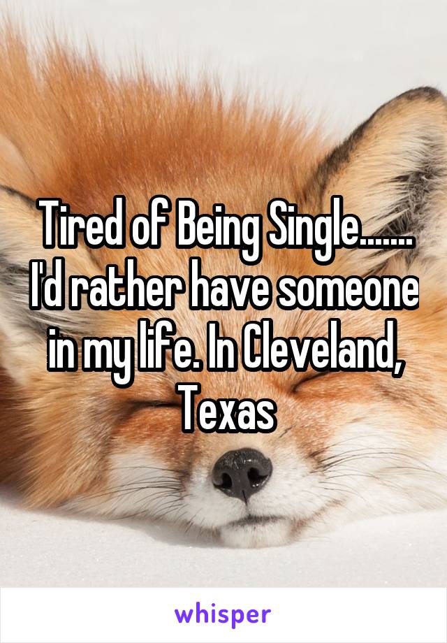 Tired of Being Single....... I'd rather have someone in my life. In Cleveland, Texas