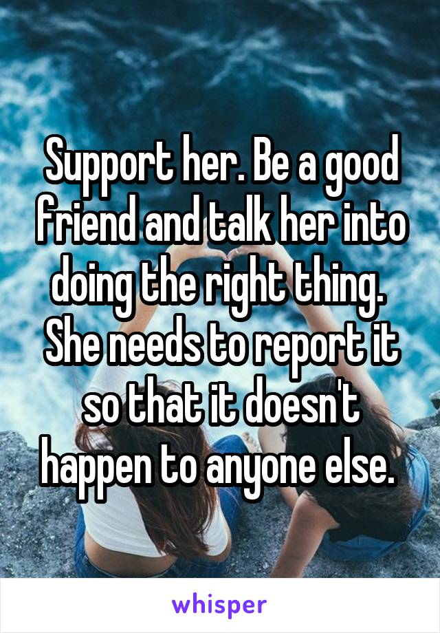 Support her. Be a good friend and talk her into doing the right thing. 
She needs to report it so that it doesn't happen to anyone else. 