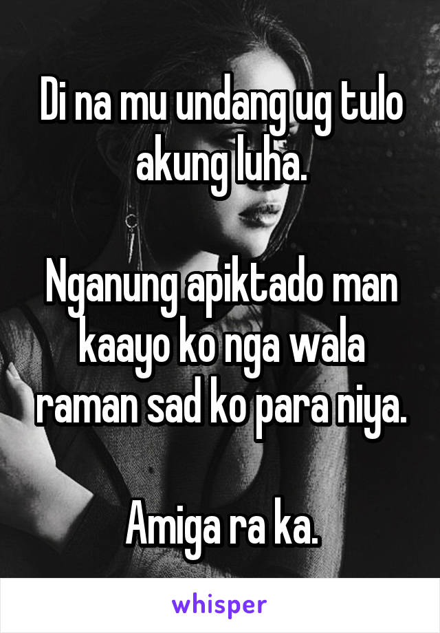 Di na mu undang ug tulo akung luha.

Nganung apiktado man kaayo ko nga wala raman sad ko para niya.

Amiga ra ka.