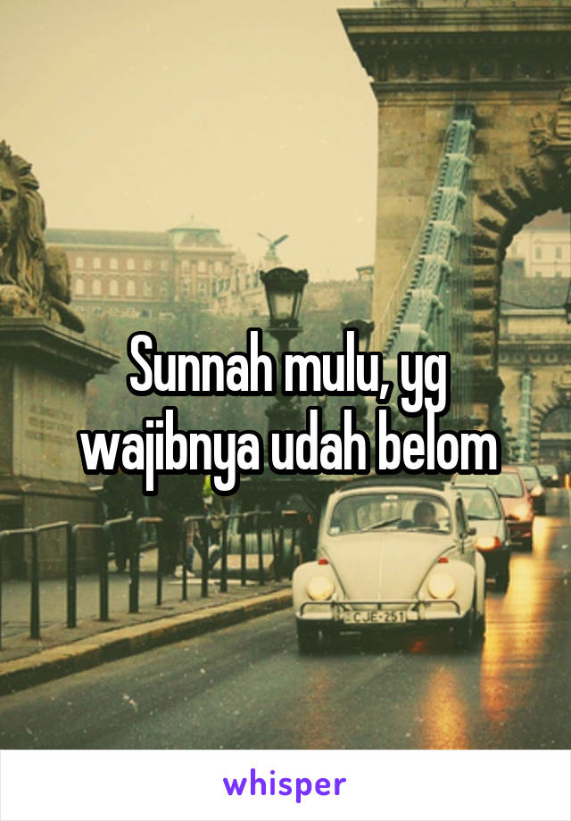 Sunnah mulu, yg wajibnya udah belom