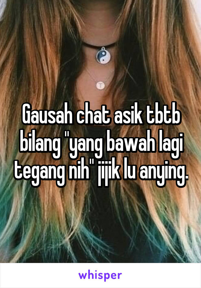 Gausah chat asik tbtb bilang "yang bawah lagi tegang nih" jijik lu anying.