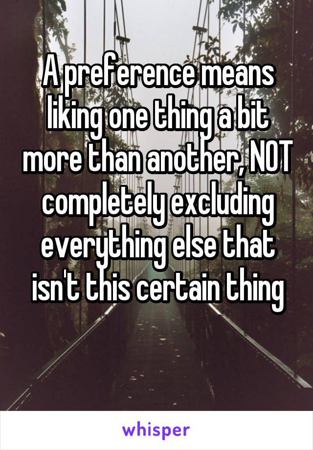 A preference means liking one thing a bit more than another, NOT completely excluding everything else that isn't this certain thing

