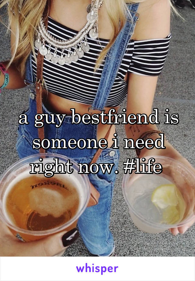 a guy bestfriend is someone i need right now. #life 