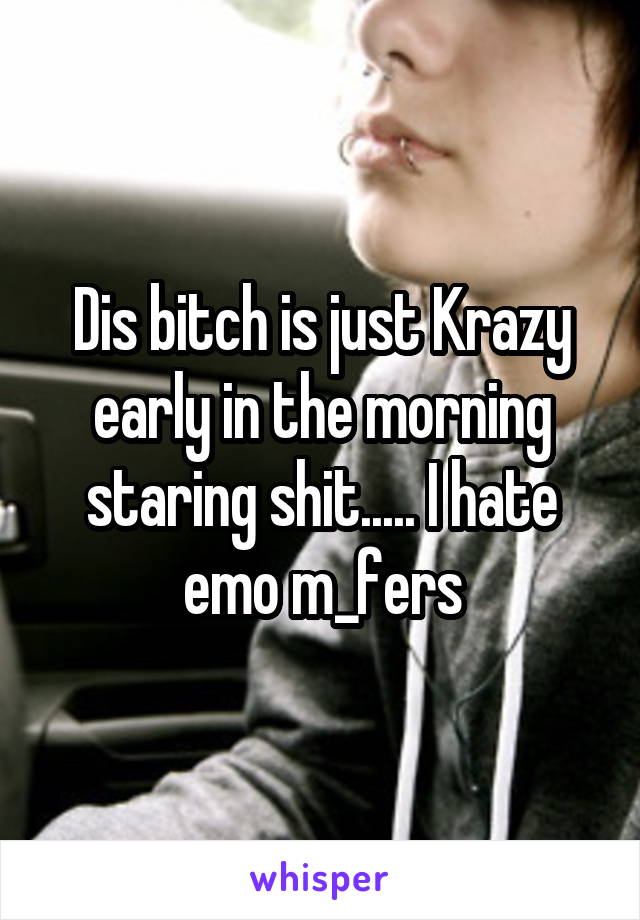 Dis bitch is just Krazy early in the morning staring shit..... I hate emo m_fers