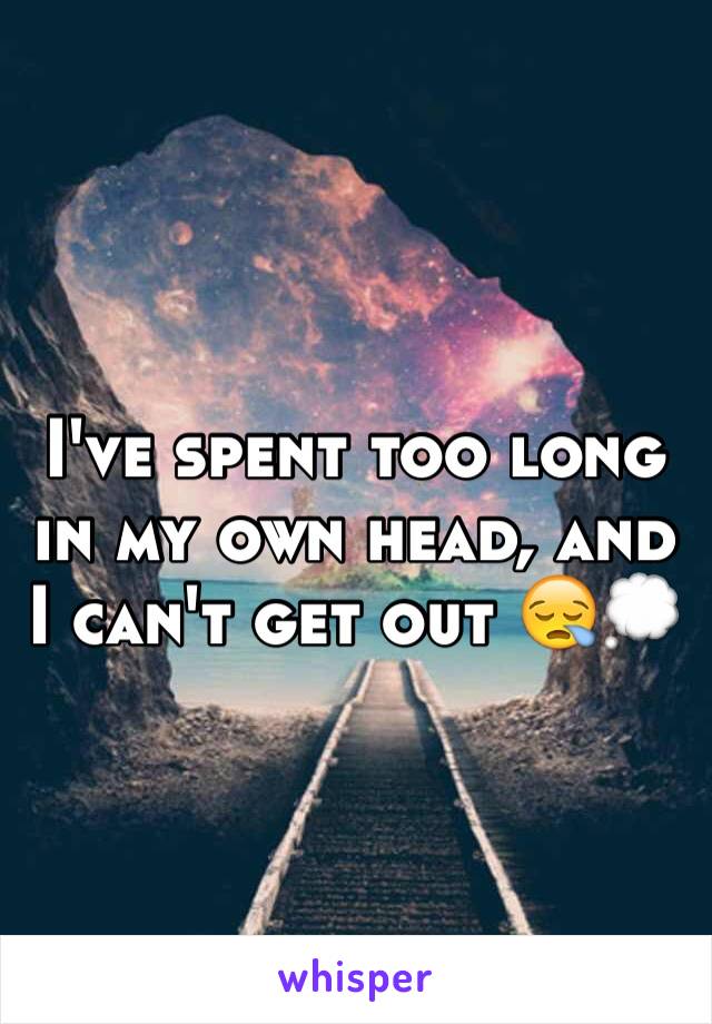 I've spent too long in my own head, and I can't get out 😪💭